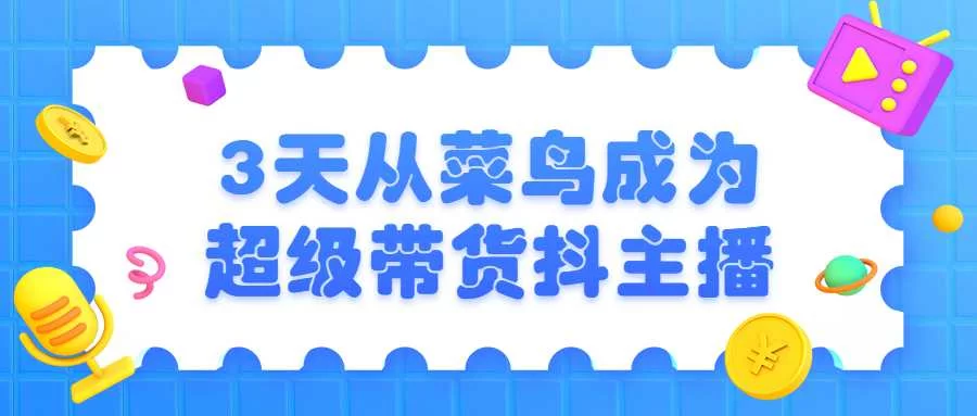 【学习资料】3天从菜鸟成为超级带货抖主播百度云迅雷下载