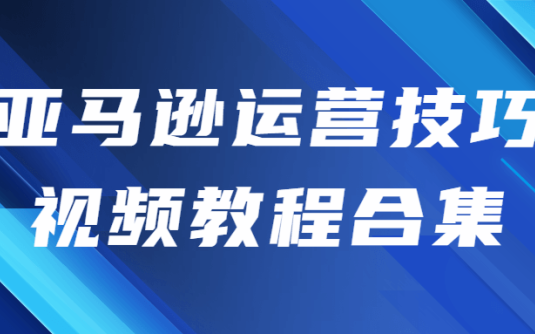 【学习资料】亚马逊运营技巧视频教程合集百度云迅雷下载