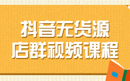 【学习资料】抖音无货源店群视频课程百度云阿里云下载