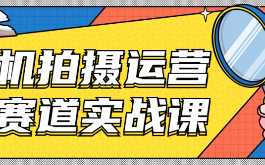 【学习资料】手机拍摄运营各赛道实战课阿里云天翼夸克网盘下载