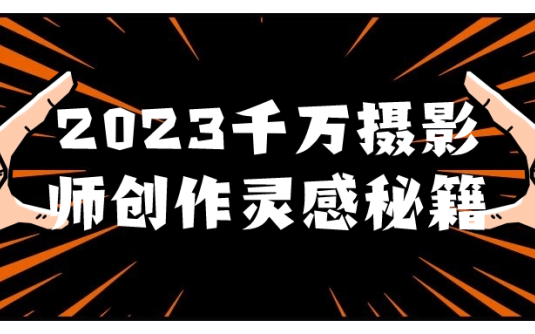 【学习资料】2023千万摄影师创作灵感秘籍 – 百度,天翼,夸克网盘下载