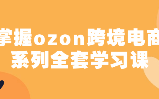 【学习资料】掌握ozon跨境电商系列全套学习课 – 百度,天翼,夸克网盘下载