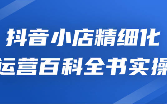 【学习资料】抖音小店精细化运营百科全书实操 – 百度,天翼,夸克网盘下载